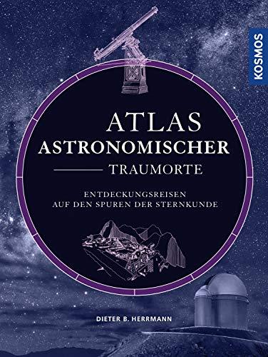 Atlas astronomischer Traumorte: Entdeckungsreisen auf den Spuren der Sternkunde