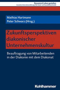 Zukunftsperspektiven diakonischer Unternehmenskultur: Beauftragung von Mitarbeitenden in der Diakonie mit dem Diakonat (Dynamisch Leben gestalten / ... Sozial- und Gesundheitswirtschaft, Band 10)