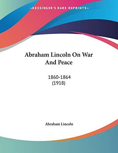 Abraham Lincoln On War And Peace: 1860-1864 (1918)