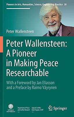 Peter Wallensteen: A Pioneer in Making Peace Researchable: With a Foreword by Jan Eliasson and a Preface by Raimo Väyrynen (Pioneers in Arts, Humanities, Science, Engineering, Practice, 30, Band 30)