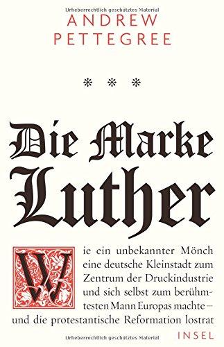 Die Marke Luther: Wie ein unbekannter Mönch eine deutsche Kleinstadt zum Zentrum der Druckindustrie und sich selbst zum berühmtesten Mann Europas machte - und die protestantische Reformation lostrat