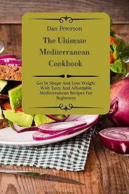 The Ultimate Mediterranean Cookbook: Get In Shape And Lose Weight With Tasty And Affordable Mediterranean Recipes For Beginners