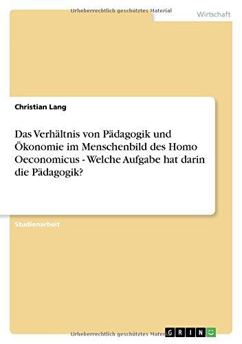 Das Verhältnis von Pädagogik und Ökonomie im Menschenbild des Homo Oeconomicus - Welche Aufgabe hat darin die Pädagogik?