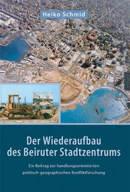 Der Wiederaufbau des Beiruter Stadtzentrums: Ein Beitrag zur handlungsorientierten politisch-geographischen Konfliktforschung