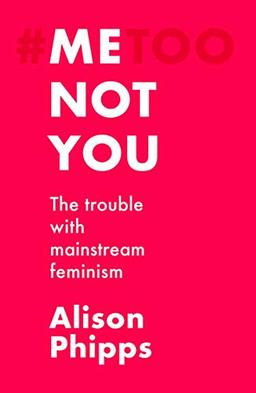 Phipps, A: Me, Not You: The Trouble with Mainstream Feminism