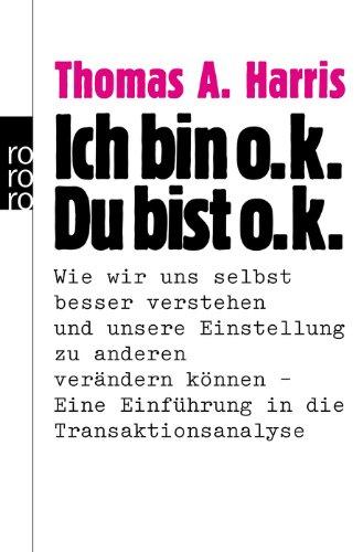 Ich bin o.k. - Du bist o.k.: Wie wir uns selbst besser verstehen und unsere Einstellung zu anderen verändern können. Eine Einführung in die Transaktionsanalyse