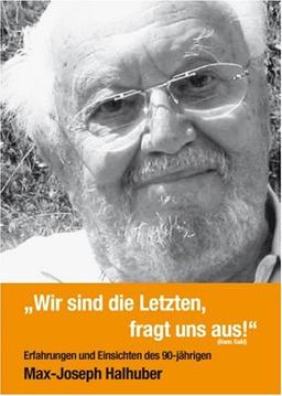 "Wir sind die Letzten, fragt uns aus!": Erfahrungen und Einsichten des 90-jährigen Max-Joseph Halhuber