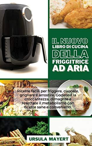 Il Nuovo Libro di Cucina della Friggitrice ad Aria: Ricette facili per friggere, cuocere, grigliare e arrostire. Godetevi la croccantezza, dimagrite e ... e convenienti (The New Air Fryer Cookbook)