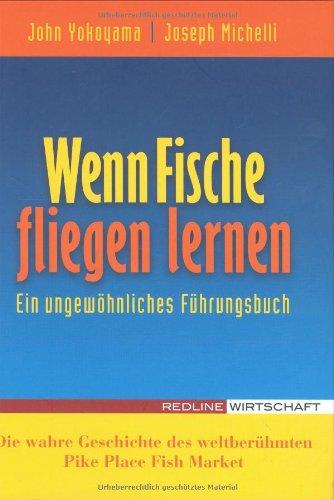 Wenn Fische fliegen lernen: Ein ungewöhnliches Führungsbuch - Die wahre Geschichte des weltberühmten Pike Place Fish Market