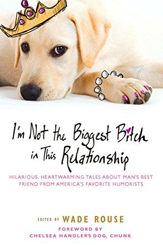 I'm Not the Biggest Bitch in This Relationship: Hilarious, Heartwarming Tales About Man's Best Friend from America's Favorite Humorists