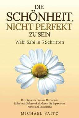 Die Schönheit, nicht perfekt zu sein – Wabi Sabi in 5 Schritten: Ihre Reise zu innerer Harmonie, Ruhe und Gelassenheit durch die japanische Kunst des Loslassens