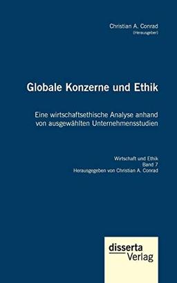 Globale Konzerne und Ethik: Eine wirtschaftsethische Analyse anhand von ausgewählten Unternehmensstudien: Eine wirtschaftsethische Analyse anhand von ... Reihe "Wirtschaft und Ethik", Band 7