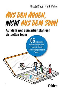 Aus den Augen, nicht aus dem Sinn! Auf dem Weg zum arbeitsfähigen virtuellen Team: 66 praktische Online-Übungen und Energizer für die Entwicklung verteilter Teams