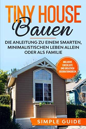 Tiny House bauen: Die Anleitung zu einem smarten, minimalistischen Leben allein oder als Familie - Inklusive Checkliste und kreativen Dekorationsideen