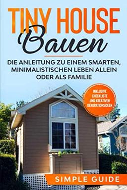 Tiny House bauen: Die Anleitung zu einem smarten, minimalistischen Leben allein oder als Familie - Inklusive Checkliste und kreativen Dekorationsideen