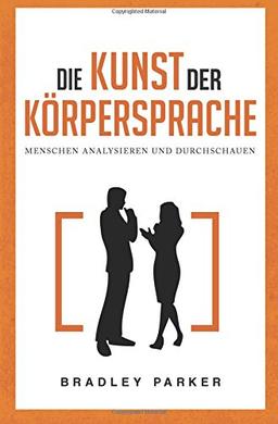 Die Kunst der Körpersprache: Menschen analysieren und durchschauen - Wie Sie Körpersignale Ihres Gegenübers lesen und nonverbale Kommunikation meistern