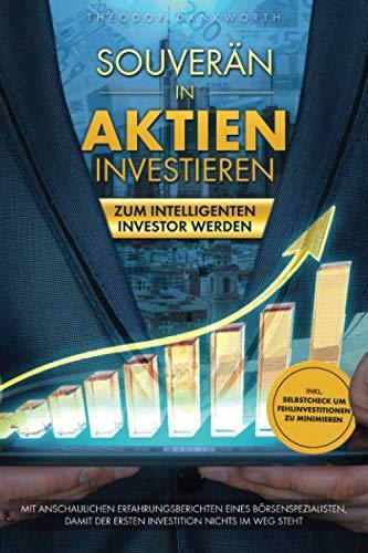 Souverän in Aktien investieren: Zum intelligenten Investor werden - Mit anschaulichen Erfahrungsberichten eines Börsenspezialisten, damit der ersten Investition nichts im Weg steht