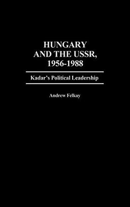 Hungary and the USSR, 1956-1988: Kadar's Political Leadership (Contributions in Political Science)