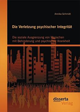 Die Verletzung psychischer Integrität: Die soziale Ausgrenzung von Menschen mit Behinderung und psychischer Krankheit