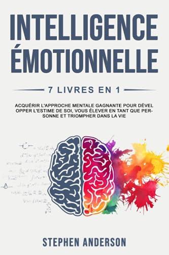 Intelligence Émotionnelle: 7 Livres en 1: Acquérir l'Approche Mentale Gagnante pour Développer l'Estime de soi, Vous élever en Tant que Personne et Triompher Dans la Vie