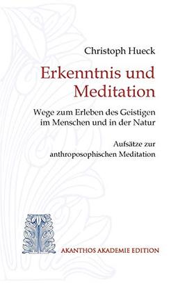 Erkenntnis und Meditation: Wege zum Erleben des Geistigen im Menschen und in der Natur. Aufsätze zur anthroposophischen Meditation.