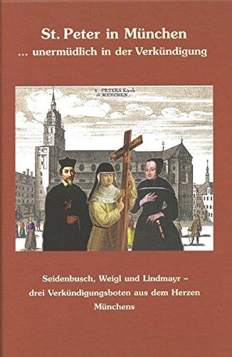 St. Peter in München - unermüdlich in der Verkündigung: Seidenbusch, Weigl und Lindmayr - drei Verkündigungsboten aus dem Herzen Münchens (Schriften aus St. Peter in München)