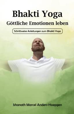 Bhakti Yoga - Göttliche Emotionen leben: Schrittweise Anleitungen zum Bhakti Yoga