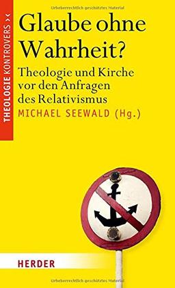 Glaube ohne Wahrheit?: Theologie und Kirche vor den Anfragen des Relativismus (Theologie kontrovers)