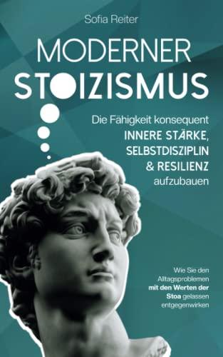 Moderner Stoizismus - Die Fähigkeit konsequent innere Stärke, Selbstdisziplin und Resilienz aufzubauen - Wie Sie den Alltagsproblemen mit den Werten der Stoa gelassen entgegenwirken