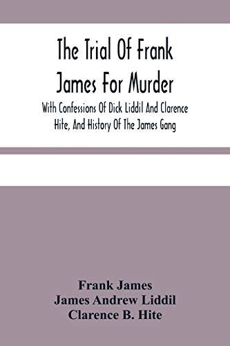 The Trial Of Frank James For Murder. With Confessions Of Dick Liddil And Clarence Hite, And History Of The James Gang