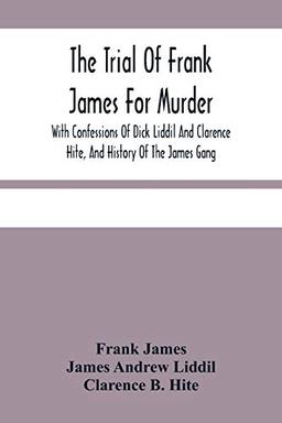 The Trial Of Frank James For Murder. With Confessions Of Dick Liddil And Clarence Hite, And History Of The James Gang