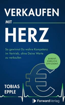 Verkaufen mit Herz: Direkt. Ehrlich. Effizient. - So gewinnst Du wahre Kompetenz im Vertrieb, ohne Deine Werte zu verkaufen