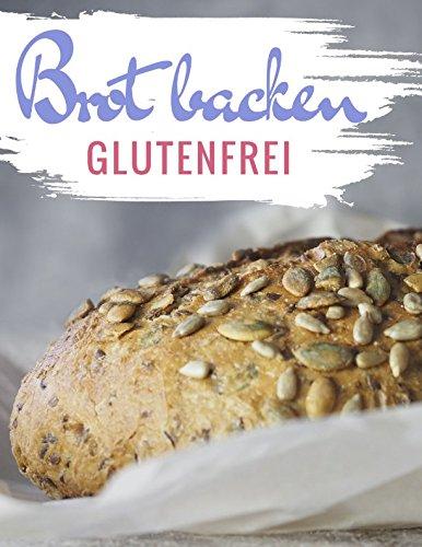 Brot backen glutenfrei: Das Backbuch - glutenfrei und weizenfrei backen - Die besten Rezepte ( Brotbackbuch ) (Glutenfrei kochen und backen, Band 3)