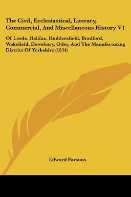 The Civil, Ecclesiastical, Literary, Commercial, And Miscellaneous History V1: Of Leeds, Halifax, Huddersfield, Bradford, Wakefield, Dewsbury, Otley, And The Manufacturing District Of Yorkshire (1834)