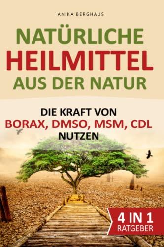 Natürliche Heilmittel aus der Natur – Die Kraft von BORAX, DMSO, MSM, CDL nutzen: Die richtige Anwendung von Naturheilkunde und Krankheiten, chronischen Schmerzen und Beschwerden vorbeugen