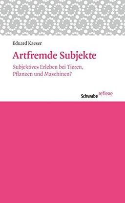 Artfremde Subjekte: Subjektives Erleben bei Tieren, Pflanzen und Maschinen? (Schwabe reflexe)