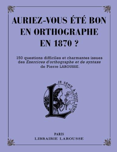 Auriez-vous été bon en orthographe en 1870 ? : 150 questions difficiles et charmantes issues des Exercices d’orthographe et de syntaxe de Pierre Larousse