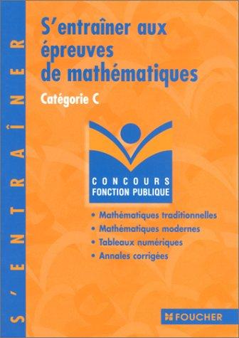 S'entraîner aux épreuves de mathématiques catégorie C : mathématiques traditionnelles, mathématiques modernes, tableaux numériques, annales corrigées