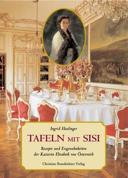 Tafeln mit Sisi: Rezepte und Eßgewohnheiten der Kaiserin Elisabeth von Österreich