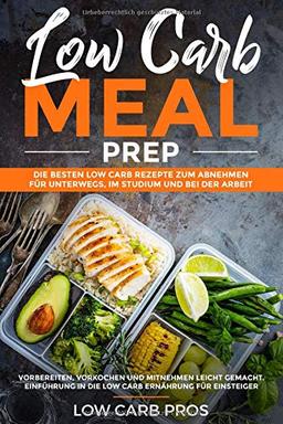 Low Carb Meal Prep: Die besten Low Carb Rezepte zum Abnehmen für unterwegs, im Studium und bei der Arbeit. Vorbereiten, vorkochen und mitnehmen leicht gemacht. Inklusive Einführung ins Low Carb