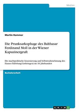 Die Prunksarkophage des Balthasar Ferdinand Moll in der Wiener Kapuzinergruft: Die machtpolitische Inszenierung und Selbstwahrnehmung des Hauses Habsburg(-Lothringen) im 18. Jahrhundert