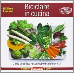 Riciclare in cucina. L'arte di utilizzare con gusto scarti e avanzi