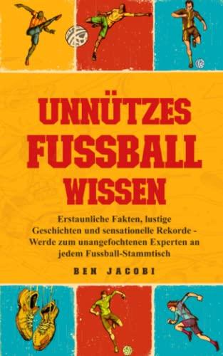 UNNÜTZES FUSSBALLWISSEN: Erstaunliche Fakten, lustige Geschichten und sensationelle Rekorde - Werde zum unangefochtenen Experten an jedem Fussball-Stammtisch