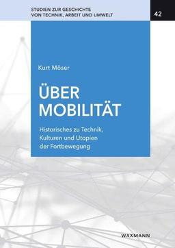 Über Mobilität: Historisches zu Techniken, Kulturen und Utopien der Fortbewegung (Studien zur Geschichte von Technik, Arbeit und Umwelt)