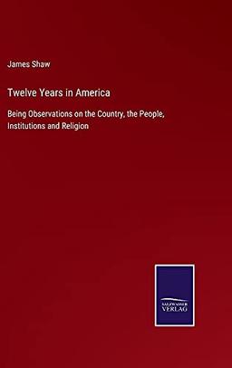 Twelve Years in America: Being Observations on the Country, the People, Institutions and Religion