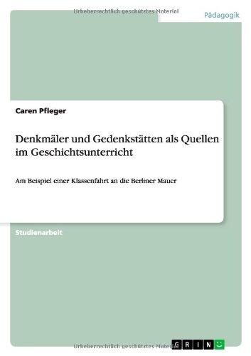 Denkmäler und Gedenkstätten als Quellen im Geschichtsunterricht: Am Beispiel einer Klassenfahrt an die Berliner Mauer