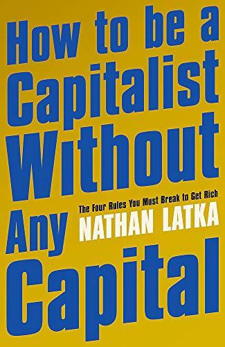 How to Be a Capitalist Without Any Capital: The Four Rules You Must Break to Get Rich