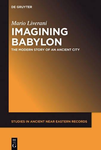 Imagining Babylon: The Modern Story of an Ancient City (Studies in Ancient Near Eastern Records (SANER), Band 11)