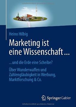 Marketing ist eine Wissenschaft ...: ... und die Erde eine Scheibe? Über Wunderwaffen und Zahlengläubigkeit in Werbung, Marktforschung & Co.