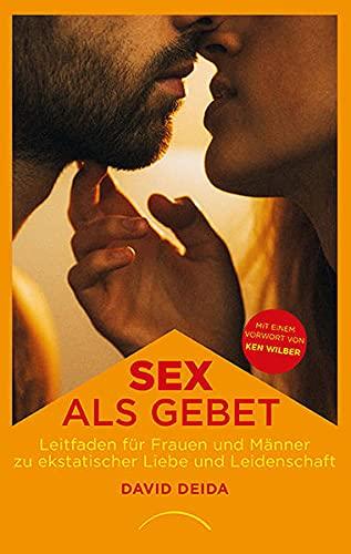 Sex als Gebet: Leitfaden für Frauen und Männer zu ekstatischer Liebe und Leidenschaft